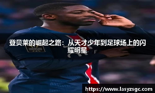 登贝莱的崛起之路：从天才少年到足球场上的闪耀明星