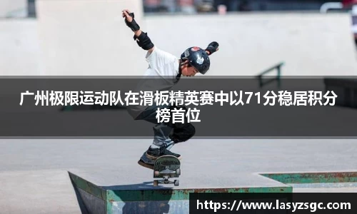 广州极限运动队在滑板精英赛中以71分稳居积分榜首位