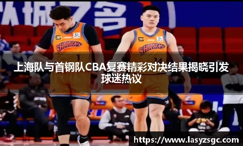 上海队与首钢队CBA复赛精彩对决结果揭晓引发球迷热议
