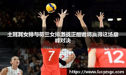 土耳其女排与荷兰女排激战正酣谁将赢得这场巅峰对决