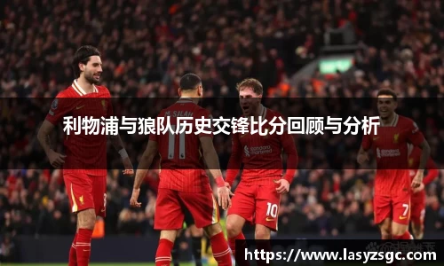利物浦与狼队历史交锋比分回顾与分析